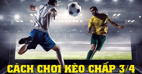 Kèo 3/4 là sao? Kinh nghiệm chơi chơi kèo chấp 3/4 chuẩn xác